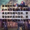 直播新时代：体验精彩的中文字幕在线直播带来无限乐趣与互动，享受全新的互动体验，感受直播的无限魅力与乐趣！