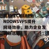 用印度CHEAPWINDOWSVPS提升网络效率，助力企业发展新选择！