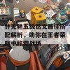 钟无艳五级铭文最佳搭配解析，助你在王者荣耀中称霸战场