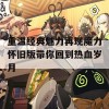 重温经典魅力再现魔力怀旧版带你回到热血岁月