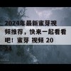 2024年最新蜜芽视频推荐，快来一起看看吧！蜜芽 视频 2024