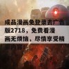 成品漫画免登录去广告版2718，免费看漫画无烦恼，尽情享受精彩内容！