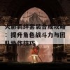 火影羁绊套装合成攻略：提升角色战斗力与团队协作技巧