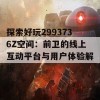 探索好玩2993736Z空间：前卫的线上互动平台与用户体验解析