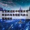 在宝藏巡航中构建高效阵容的角色搭配与战斗策略解析