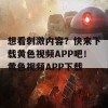 想看刺激内容？快来下载黄色视频APP吧！黄色视频APP下载