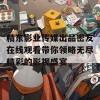 精东影业传媒出品密友在线观看带你领略无尽精彩的影视盛宴