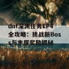 dnf深渊任务EP4全攻略：挑战新Boss与丰厚奖励揭秘