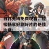 日韩无线免费观看，轻松畅享好剧好片的绝佳选择！