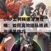 DNF公共频道深渊攻略：如何高效组队挑战与通关技巧