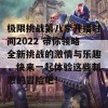 极限挑战第八季开播时间2022 带你领略全新挑战的激情与乐趣，快来一起体验这些刺激的冒险吧！