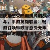 快来感受热血沸腾的战斗，手游英雄联盟：畅游召唤师峡谷感受无限精彩与激情对决♢