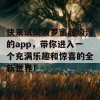 快来试试波罗蜜超级污的app，带你进入一个充满乐趣和惊喜的全新世界！