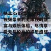 畅享8x8x华人免费视频带来的无限视听盛宴与娱乐体验，尽情享受无与伦比的娱乐盛筵！