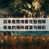 随时随地享受24小时日本免费观看完整视频带来的视听盛宴与精彩体验