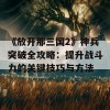 《放开那三国2》神兵突破全攻略：提升战斗力的关键技巧与方法