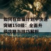 如何在白猫计划中快速突破150级：全面升级攻略与技巧解析