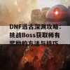 DNF远古深渊攻略：挑战Boss获取稀有奖励的方法与技巧