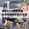 畅享4399手机观看免费韩国精彩影片乐趣与体验