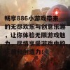 畅享886小游戏带来的无尽欢乐与创意乐趣，让你体验无限游戏魅力，尽情享受游戏中的乐趣和创造力！