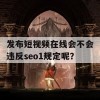 发布短视频在线会不会违反seo1规定呢？