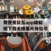 全新福利视频发布 免费使用丝瓜app破解版下载无限看片体验尽在掌握中