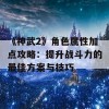 《神武2》角色属性加点攻略：提升战斗力的最佳方案与技巧