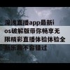 深浅直播app最新ios破解版带你畅享无限精彩直播体验体验全新乐趣不容错过