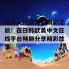 欧美文化交汇的精彩之旅：在日韩欧美中文在线平台畅聊分享精彩故事