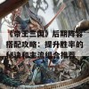 《帝王三国》后期阵容搭配攻略：提升胜率的秘诀和主流组合推荐