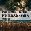 韩国三级hd：深度剖析韩国成人影片的魅力与影响