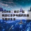 2024年，我们一起畅游红杏伊甸园的乐趣与美好生活