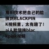 用AI技术把自己的脸换到BLACKPINK视频里，太有趣了！ai人脸替换blackpink视频