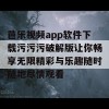 芭乐视频app软件下载污污污破解版让你畅享无限精彩与乐趣随时随地尽情观看