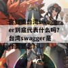 你知道台湾swagger到底代表什么吗？台湾swagger是什么意思？