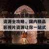 发现国内优质影视作品资源全攻略，国内精品影视片资源让你一站式畅享好片！