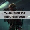 使用uAndroidTool轻松解锁安卓设备，获取root权限和刷机指南