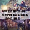 DNF选角色时网络中断原因及解决方案详解，提升游戏体验