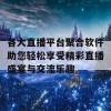 各大直播平台聚合软件助您轻松享受精彩直播盛宴与交流乐趣