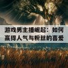 游戏男主播崛起：如何赢得人气与粉丝的喜爱