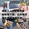 绿巨人app无限观看破解版下载，让你畅享精彩视频无限乐趣