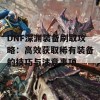 DNF深渊装备刷取攻略：高效获取稀有装备的技巧与注意事项