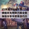 d2天堂污app下载破解禁无限制污版全新体验分享与使用技巧介绍