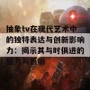 抽象tv在现代艺术中的独特表达与创新影响力：揭示其与时俱进的魅力与影响