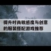 提升时尚敏感度与创意的服装搭配游戏推荐