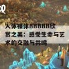 人体裸体BBBBB欣赏之美：感受生命与艺术的交融与共鸣