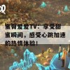 蜜臀爱爱TV：享受甜蜜瞬间，感受心跳加速的热情体验！