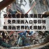 快来看看羞羞漫画官网，免费漫画入口带你领略漫画世界的无限魅力！