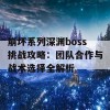 崩坏系列深渊boss挑战攻略：团队合作与战术选择全解析