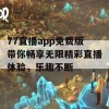 77直播app免费版带你畅享无限精彩直播体验，乐趣不断